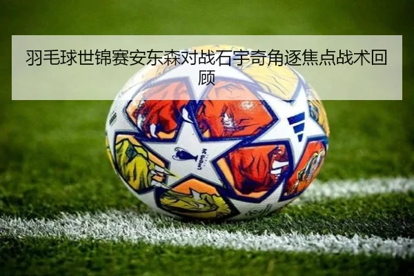 羽毛球世锦赛安东森对战石宇奇角逐焦点战术回顾